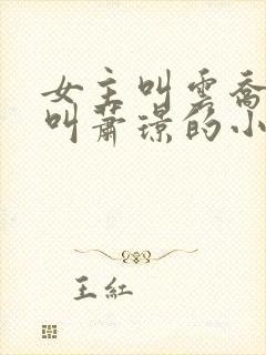 女主叫云乔男主叫萧璟的小说