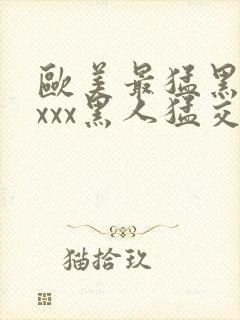 欧美最猛黑人xxxx黑人猛交|2021