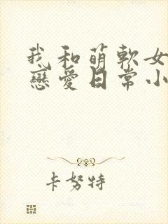 我和萌软女友的恋爱日常小说