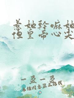 惹她干嘛她二嫁但皇帝心尖宠短剧