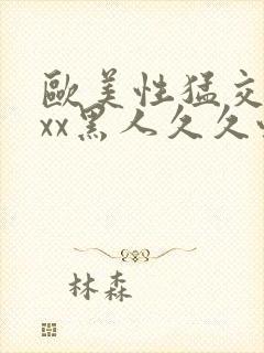 欧美性猛交xxxx黑人久久性