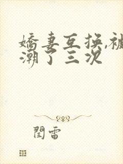 娇妻互换,被高潮了三次