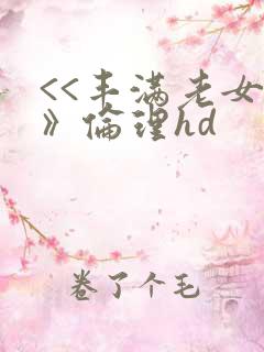 <<丰满老女人》伦理hd