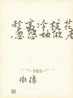 趁高冷校花青涩,忽悠她做老婆在线读