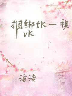 捆绑tk—视频丨vk