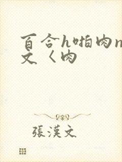 百合h啪肉np文〈肉