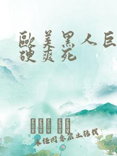 欧美黑人巨大又硬爽死