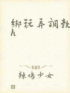 绑玩弄调教哭求h