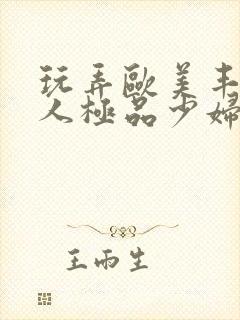 玩弄欧美丰满诱人极品少妇