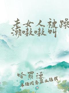 老女人被躁到高潮嗷嗷叫