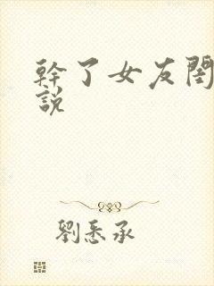 干了女友闺蜜小说