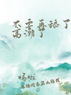 不要再舔了我要高潮了