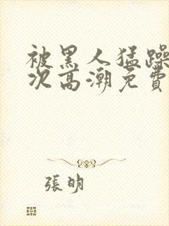 被黑人猛躁4o次高潮免费观看