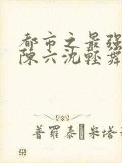 都市之最强狂兵陈六沈轻舞