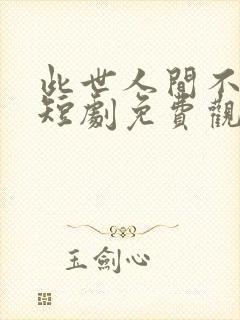 此世人间不相逢短剧免费观看全集高清