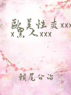 欧美性爽xxxx黑人xxx