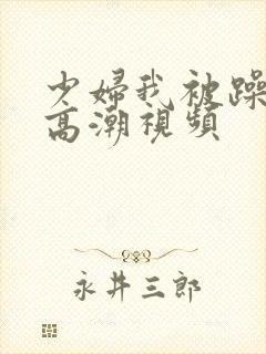 少妇我被躁爽到高潮视频