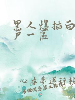 黑人爆插白人紧户一区