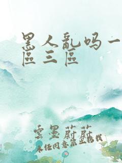 黑人乱吗一区二区三区