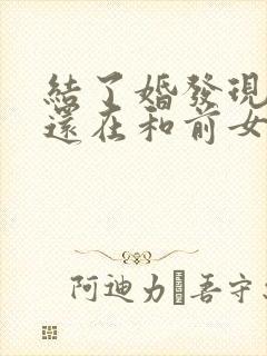 结了婚发现老公还在和前女友联系该怎么办