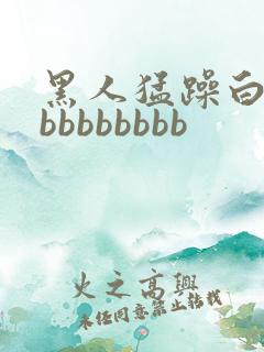 黑人猛躁白人bbbbbbbbb