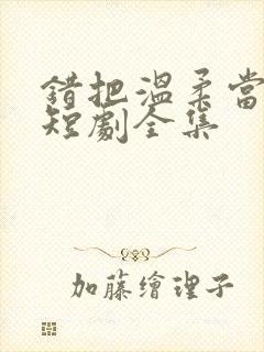 错把温柔当情深短剧全集