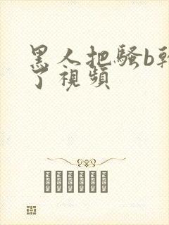 黑人把骚b干烂了视频