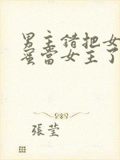 男主错把女主闺蜜当女主了的小说