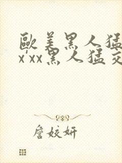 欧美黑人猛交xx'xx黑人猛交xyx黑人猛交美