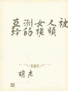 亚洲女人被黑人干的视频