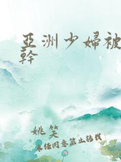 亚洲少妇被黑人干