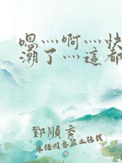 嗯灬啊灬快灬高潮了灬这都有水萝莉社