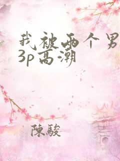 我被两个男人玩3p高潮