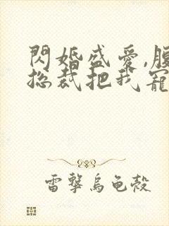 闪婚盛爱,腹黑总裁把我宠上天