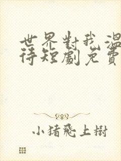 世界对我温柔以待短剧免费观