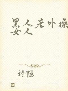 黑人老外操亚洲女人