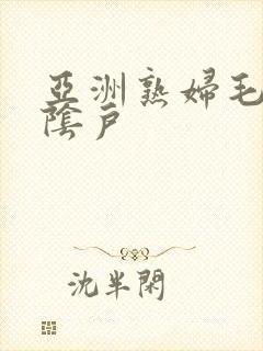 亚洲熟妇毛茸茸阴户