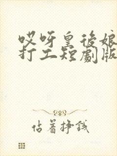 哎呀皇后娘娘来打工短剧版