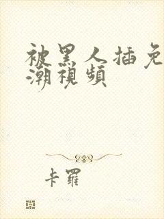 被黑人插免费高潮视频