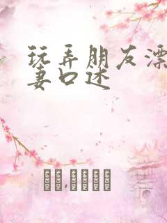 玩弄朋友漂亮人妻口述