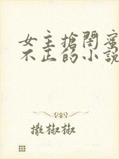 女主抢闺蜜三观不正的小说