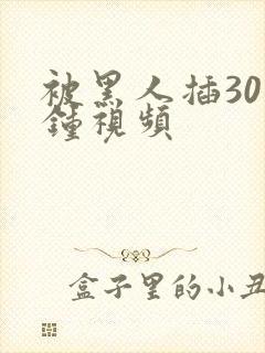 被黑人插30分钟视频