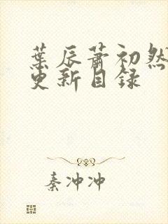 叶辰萧初然最快更新目录