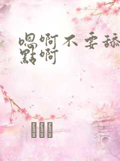 嗯啊不要舔啊慢点啊