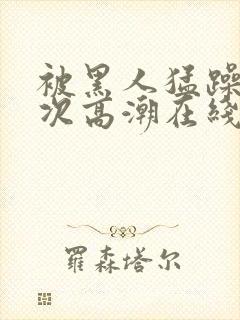 被黑人猛躁4o次高潮在线