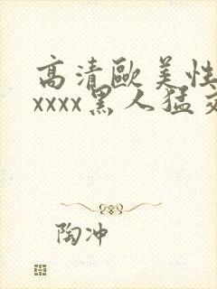 高清欧美性猛交xxxx黑人猛交/