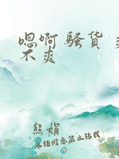 嗯啊 骚货 爽不爽