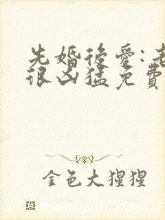 先婚后爱:老公很凶猛免费阅读全文