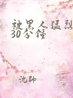 被黑人猛烈进出30分钟