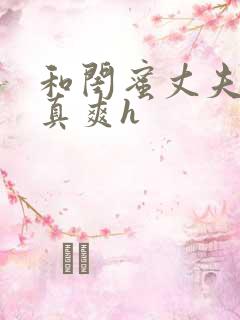 和闺蜜丈夫啪的真爽h